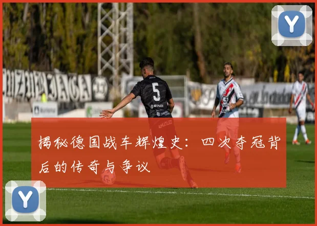 揭秘德国战车辉煌史：四次夺冠背后的传奇与争议