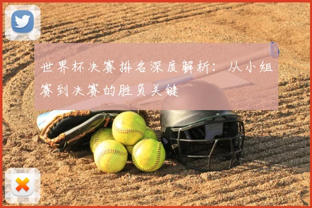 世界杯决赛排名深度解析：从小组赛到决赛的胜负关键