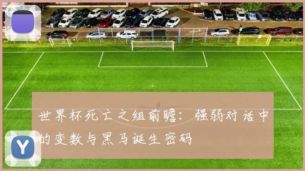 世界杯死亡之组前瞻：强弱对话中的变数与黑马诞生密码
