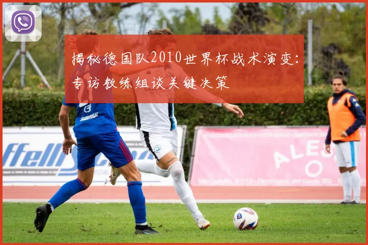 揭秘德国队2010世界杯战术演变:专访教练组谈关键决策