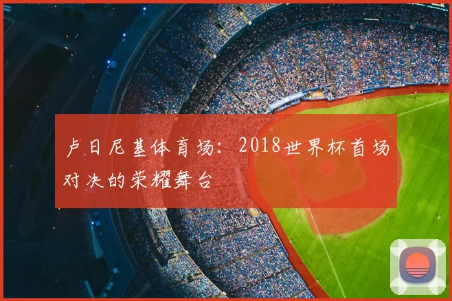 卢日尼基体育场:2018世界杯首场对决的荣耀舞台