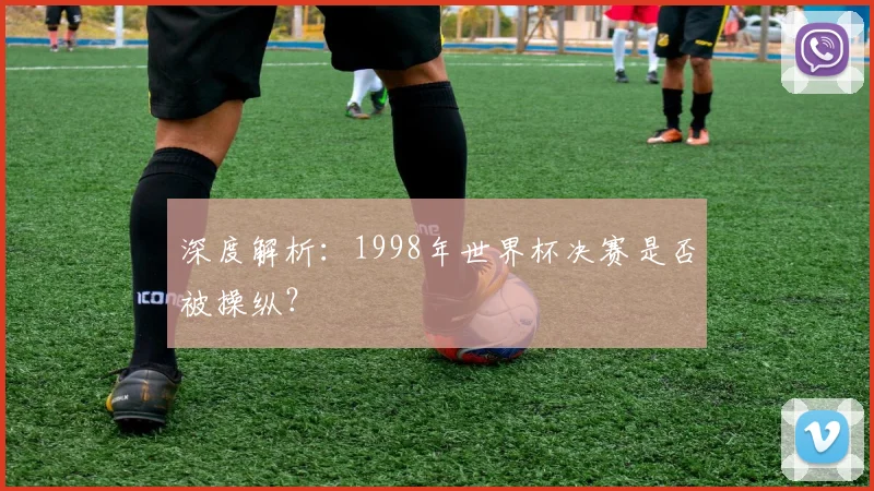 深度解析:1998年世界杯决赛是否被操纵?