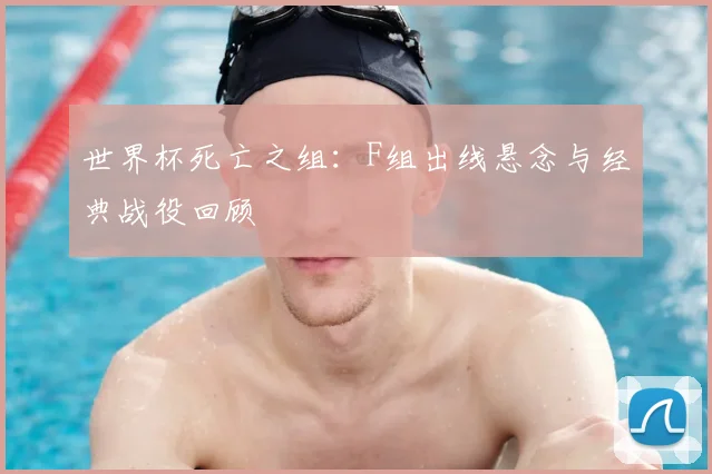 世界杯死亡之组：F组出线悬念与经典战役回顾