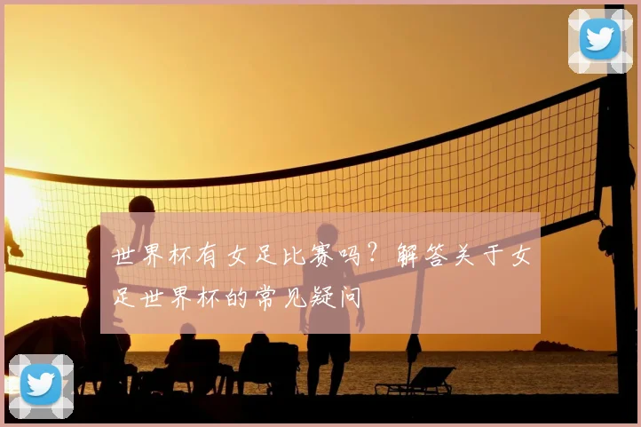 世界杯有女足比赛吗？解答关于女足世界杯的常见疑问