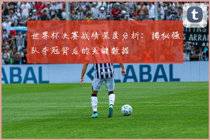 世界杯决赛战绩深度分析:揭秘强队夺冠背后的关键数据