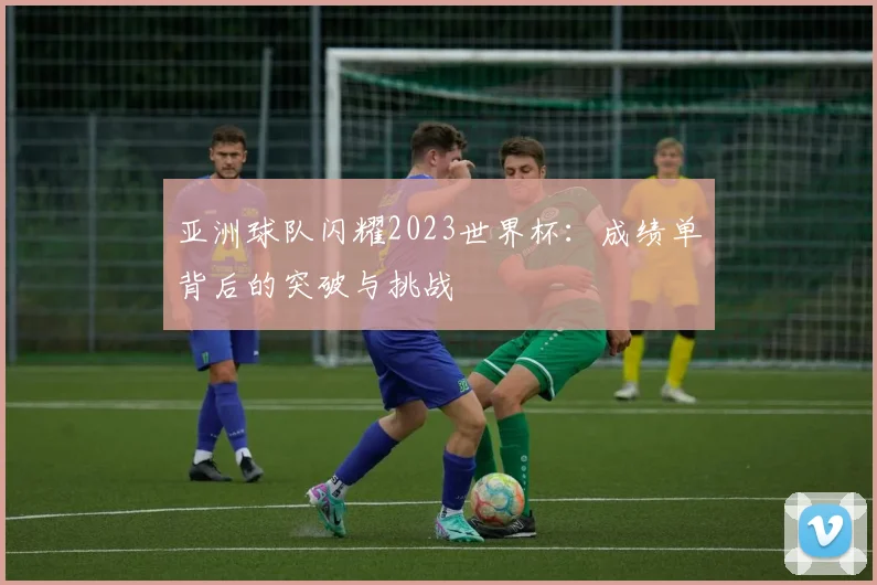 亚洲球队闪耀2023世界杯:成绩单背后的突破与挑战