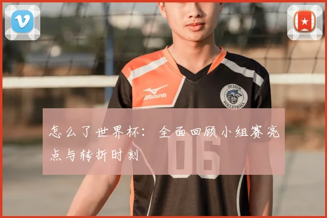 怎么了世界杯：全面回顾小组赛亮点与转折时刻