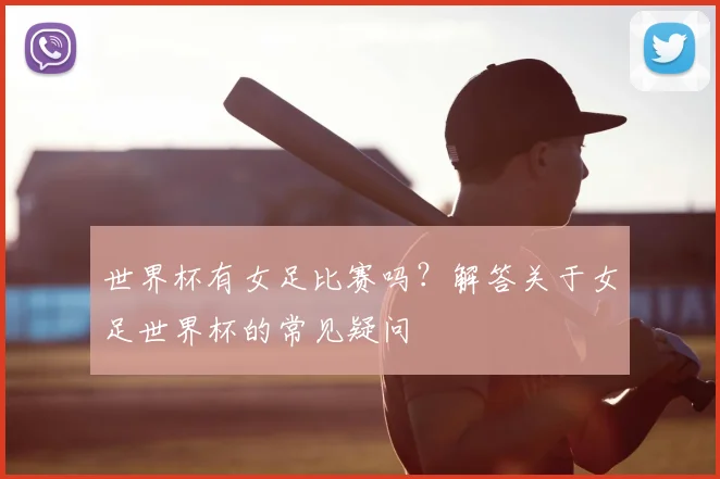 世界杯有女足比赛吗？解答关于女足世界杯的常见疑问