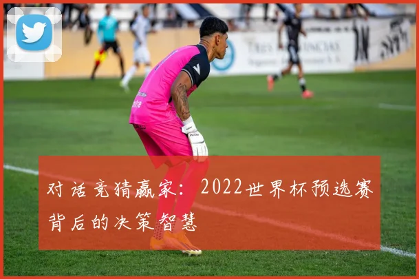 对话竞猜赢家:2022世界杯预选赛背后的决策智慧