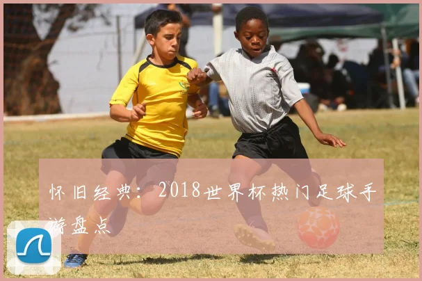 怀旧经典：2018世界杯热门足球手游盘点