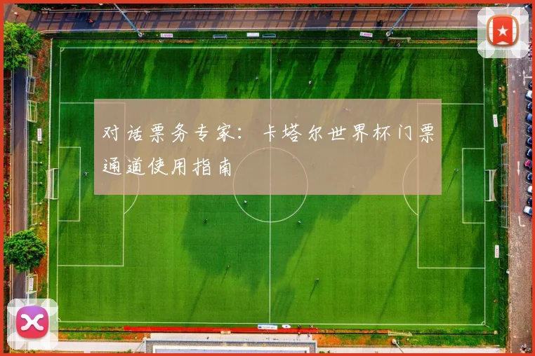 对话票务专家:卡塔尔世界杯门票通道使用指南