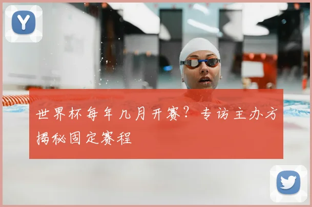世界杯每年几月开赛？专访主办方揭秘固定赛程