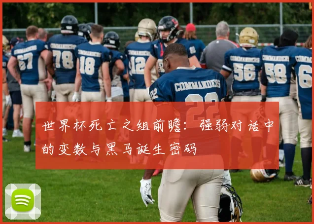 世界杯死亡之组前瞻：强弱对话中的变数与黑马诞生密码