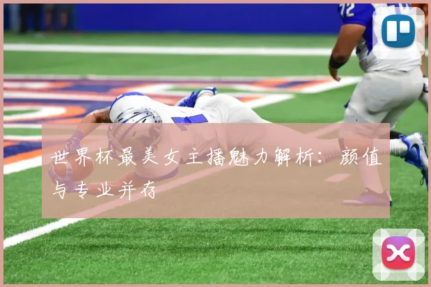 世界杯最美女主播魅力解析：颜值与专业并存