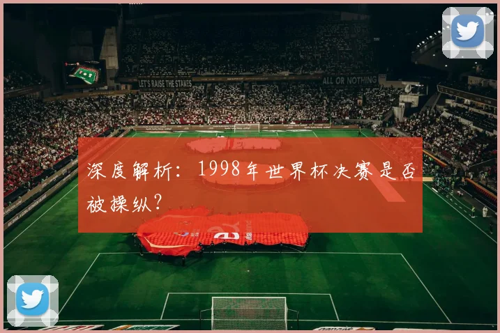 深度解析:1998年世界杯决赛是否被操纵?