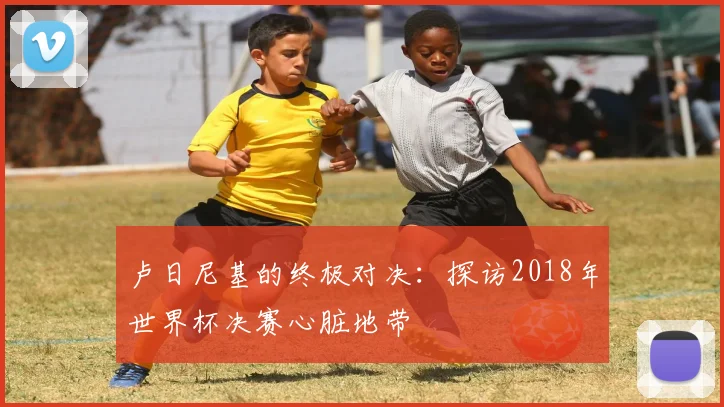 卢日尼基的终极对决:探访2018年世界杯决赛心脏地带