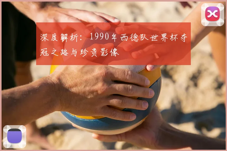 深度解析:1990年西德队世界杯夺冠之路与珍贵影像